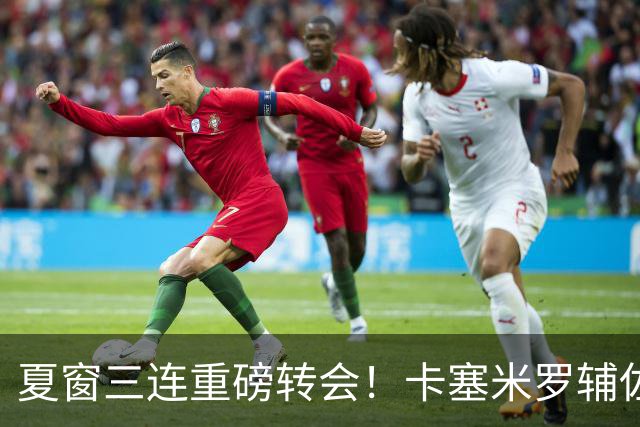 夏窗三连重磅转会！卡塞米罗辅佐梅西，沙特6500万抢走英超边锋