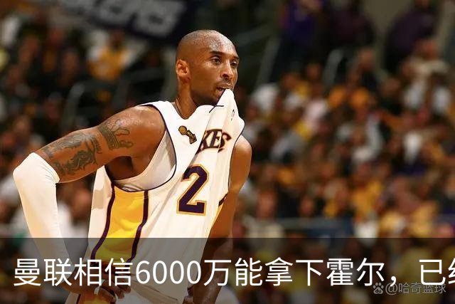 曼联相信6000万能拿下霍尔，已经对接纽卡！已选备胎仅需1400万