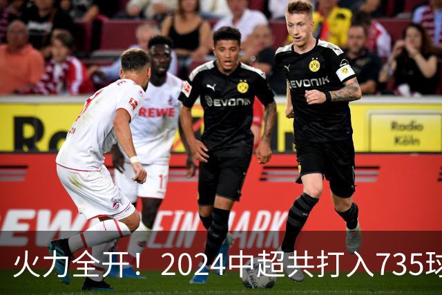 火力全开！2024中超共打入735球 高出上赛季83球