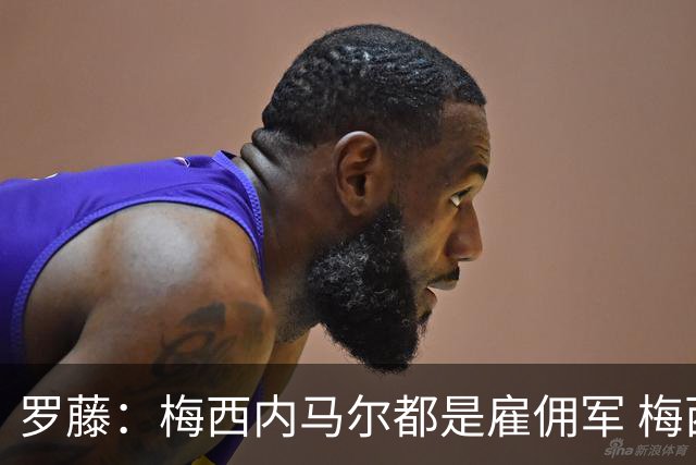 罗藤：梅西内马尔都是雇佣军 梅西从一开始就是骗子