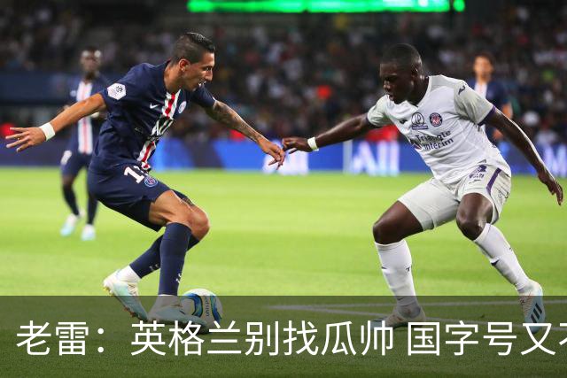 老雷：英格兰别找瓜帅 国字号又不能随便买人；要避免变成意大利